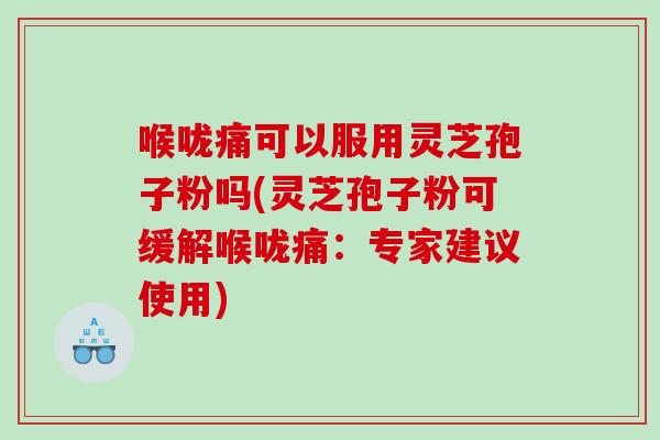 喉咙痛可以服用灵芝孢子粉吗(灵芝孢子粉可缓解喉咙痛：专家建议使用)
