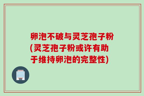 卵泡不破与灵芝孢子粉(灵芝孢子粉或许有助于维持卵泡的完整性)