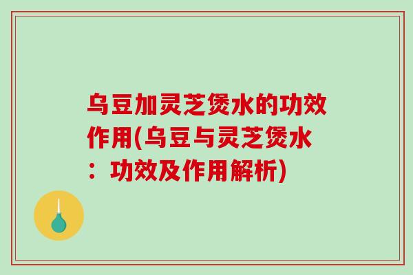 乌豆加灵芝煲水的功效作用(乌豆与灵芝煲水：功效及作用解析)