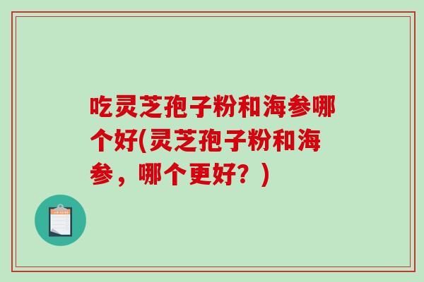 吃灵芝孢子粉和海参哪个好(灵芝孢子粉和海参，哪个更好？)