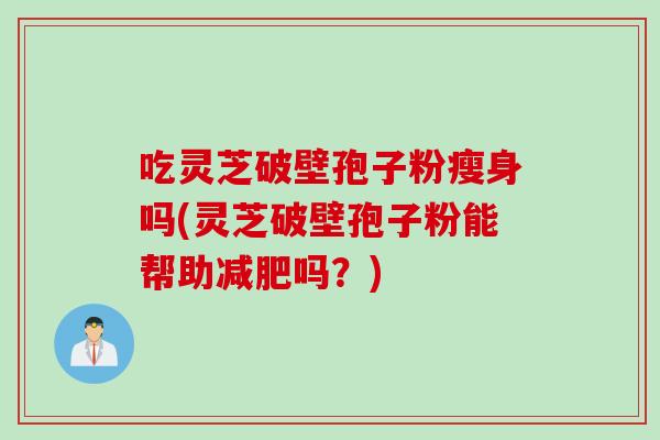 吃灵芝破壁孢子粉瘦身吗(灵芝破壁孢子粉能帮助减肥吗？)