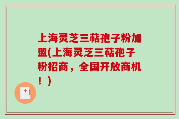 上海灵芝三萜孢子粉加盟(上海灵芝三萜孢子粉招商，全国开放商机！)
