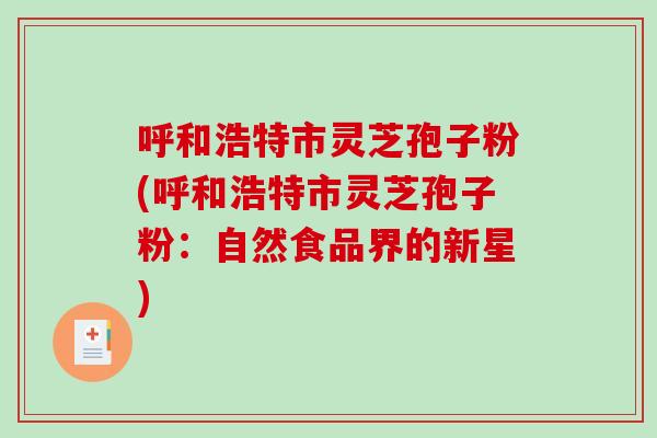 呼和浩特市灵芝孢子粉(呼和浩特市灵芝孢子粉：自然食品界的新星)