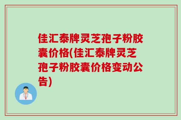 佳汇泰牌灵芝孢子粉胶囊价格(佳汇泰牌灵芝孢子粉胶囊价格变动公告)