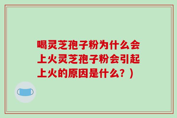 喝灵芝孢子粉为什么会上火灵芝孢子粉会引起上火的原因是什么？)