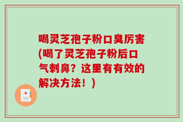 喝灵芝孢子粉口臭厉害(喝了灵芝孢子粉后口气刺鼻？这里有有效的解决方法！)
