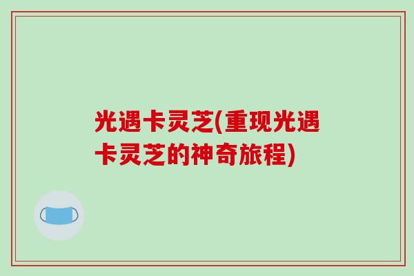 光遇卡灵芝(重现光遇卡灵芝的神奇旅程)