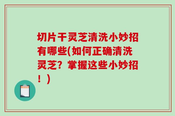 切片干灵芝清洗小妙招有哪些(如何正确清洗灵芝？掌握这些小妙招！)