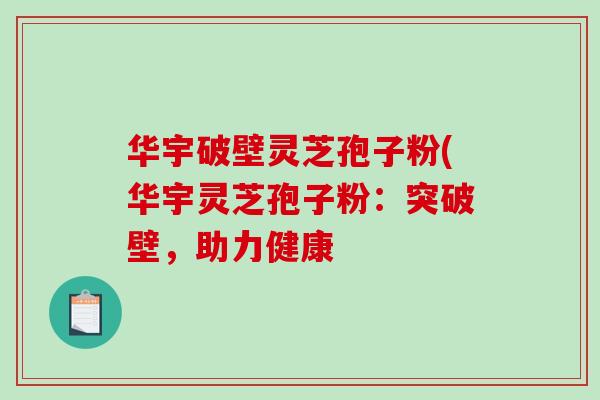 华宇破壁灵芝孢子粉(华宇灵芝孢子粉：突破壁，助力健康