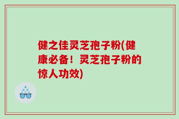 健之佳灵芝孢子粉(健康必备！灵芝孢子粉的惊人功效)