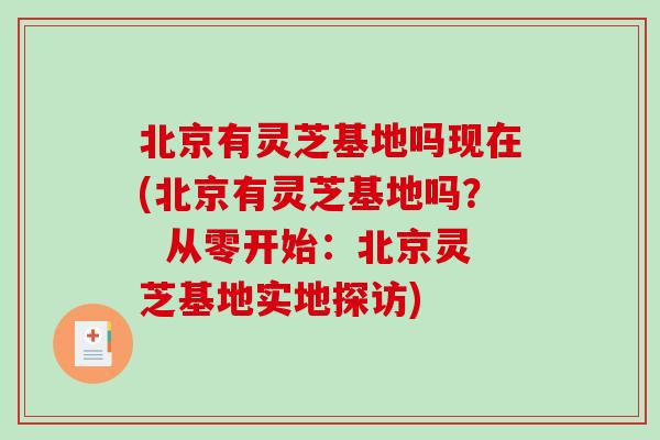 北京有灵芝基地吗现在(北京有灵芝基地吗？  从零开始：北京灵芝基地实地探访)