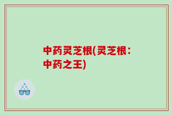 灵芝根(灵芝根:之王) 灵芝根(灵芝根:之王)