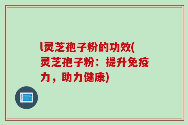 l灵芝孢子粉的功效(灵芝孢子粉：提升免疫力，助力健康)