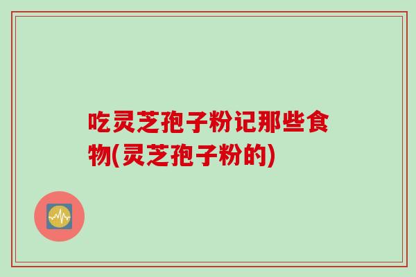 吃灵芝孢子粉记那些食物(灵芝孢子粉的)