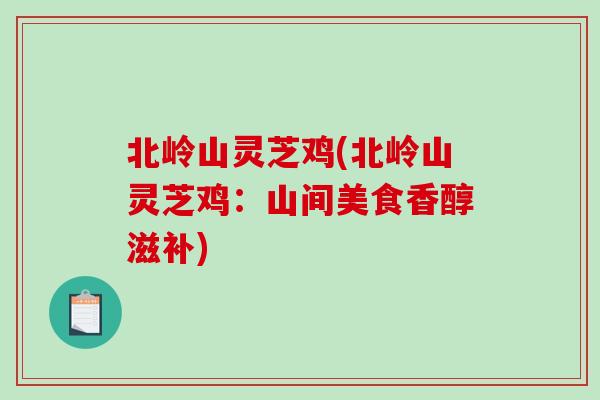 北岭山灵芝鸡(北岭山灵芝鸡：山间美食香醇滋补)
