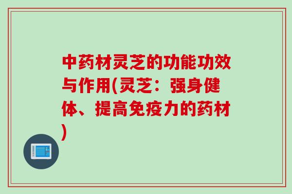 中药材灵芝的功能功效与作用(灵芝：强身健体、提高免疫力的药材)