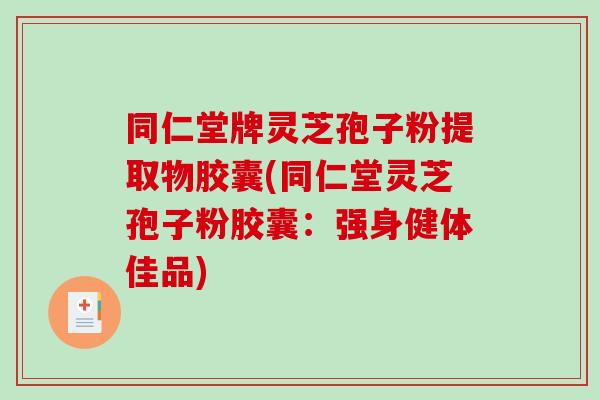 同仁堂牌灵芝孢子粉提取物胶囊(同仁堂灵芝孢子粉胶囊：强身健体佳品)
