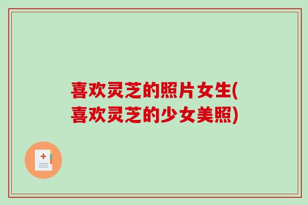 喜欢灵芝的照片女生(喜欢灵芝的少女美照)