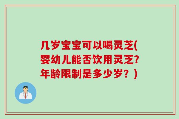 几岁宝宝可以喝灵芝(婴幼儿能否饮用灵芝？年龄限制是多少岁？)