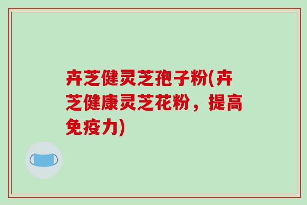 卉芝健灵芝孢子粉(卉芝健康灵芝花粉，提高免疫力)