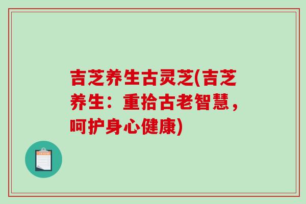 吉芝养生古灵芝(吉芝养生：重拾古老智慧，呵护身心健康)