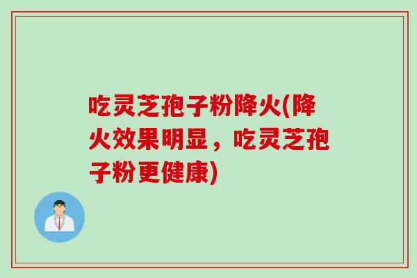 吃灵芝孢子粉降火(降火效果明显，吃灵芝孢子粉更健康)
