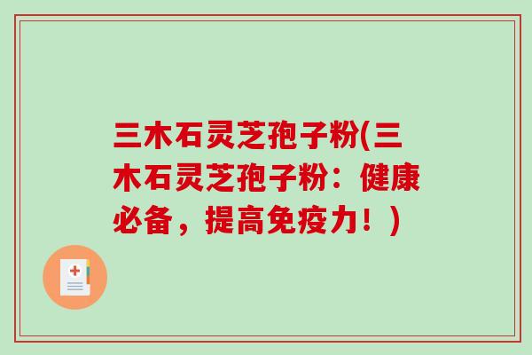 三木石灵芝孢子粉(三木石灵芝孢子粉：健康必备，提高免疫力！)