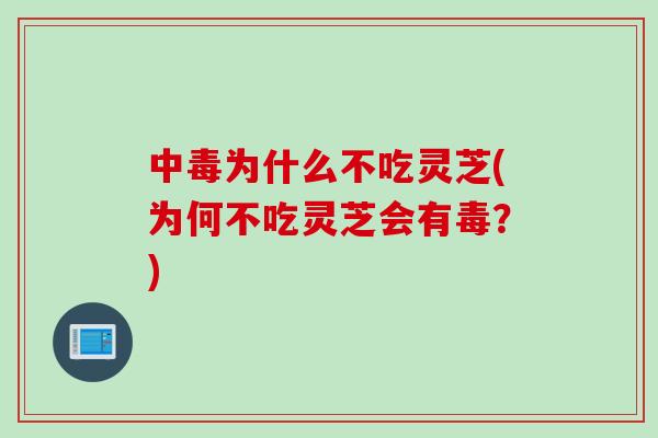 中毒为什么不吃灵芝(为何不吃灵芝会有毒？)