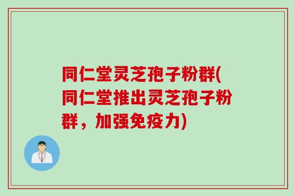 同仁堂灵芝孢子粉群(同仁堂推出灵芝孢子粉群，加强免疫力)