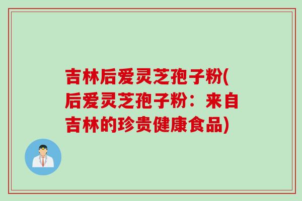 吉林后爱灵芝孢子粉(后爱灵芝孢子粉：来自吉林的珍贵健康食品)