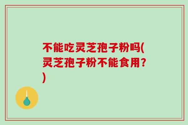 不能吃灵芝孢子粉吗(灵芝孢子粉不能食用？)
