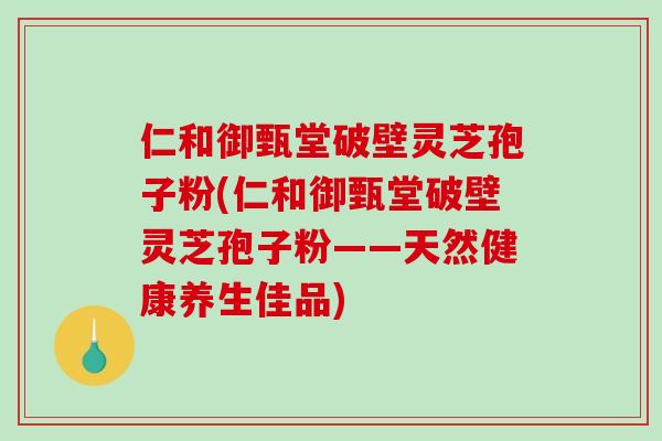 仁和御甄堂破壁灵芝孢子粉(仁和御甄堂破壁灵芝孢子粉——天然健康养生佳品)