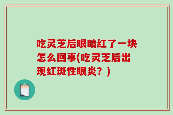 吃灵芝后眼睛红了一块怎么回事(吃灵芝后出现红斑性眼炎？)