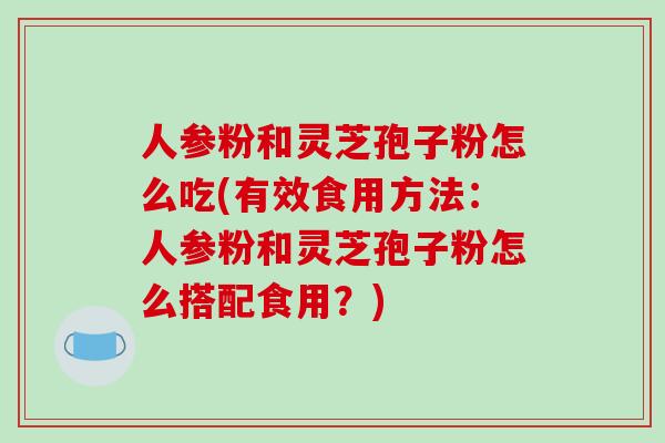 人参粉和灵芝孢子粉怎么吃(有效食用方法：人参粉和灵芝孢子粉怎么搭配食用？)