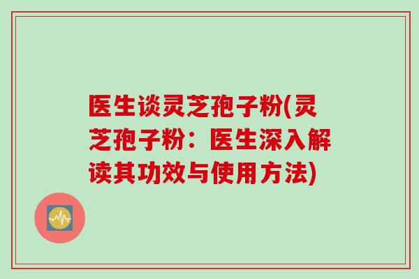 医生谈灵芝孢子粉(灵芝孢子粉：医生深入解读其功效与使用方法)