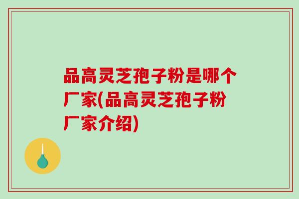 品高灵芝孢子粉是哪个厂家(品高灵芝孢子粉厂家介绍)
