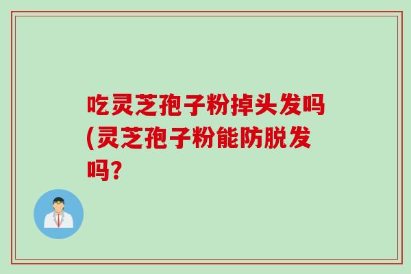吃灵芝孢子粉掉头发吗(灵芝孢子粉能防吗? 吃灵芝孢子粉掉头发吗(灵芝孢子粉能防吗?