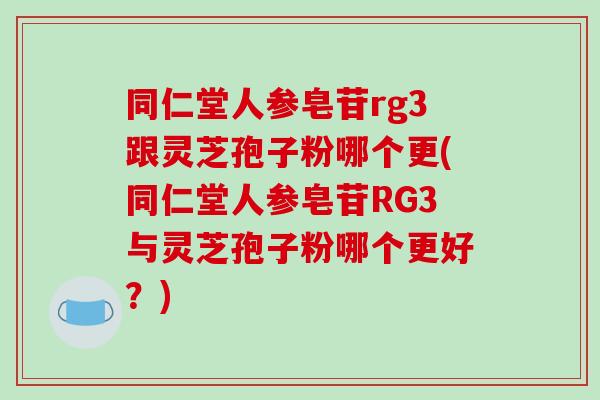 同仁堂人参皂苷rg3跟灵芝孢子粉哪个更(同仁堂人参皂苷RG3与灵芝孢子粉哪个更好？)