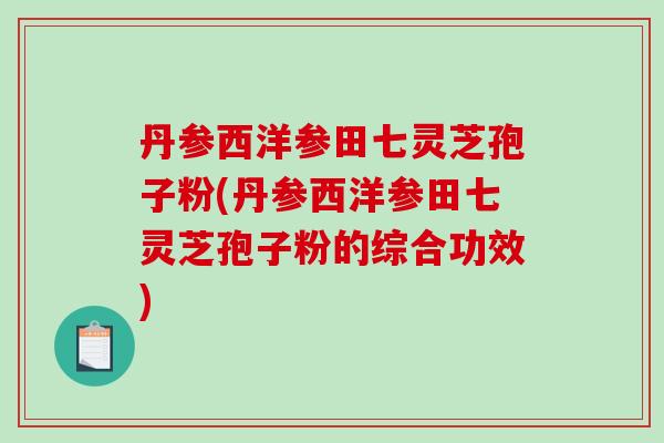 丹参西洋参田七灵芝孢子粉(丹参西洋参田七灵芝孢子粉的综合功效)