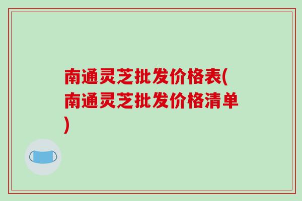 南通灵芝批发价格表(南通灵芝批发价格清单)