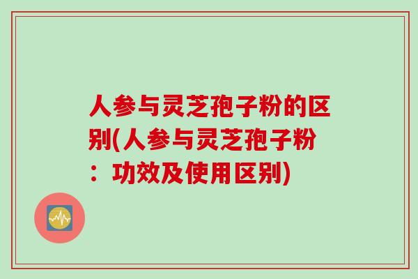 人参与灵芝孢子粉的区别(人参与灵芝孢子粉：功效及使用区别)
