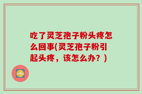吃了灵芝孢子粉头疼怎么回事(灵芝孢子粉引起头疼，该怎么办？)