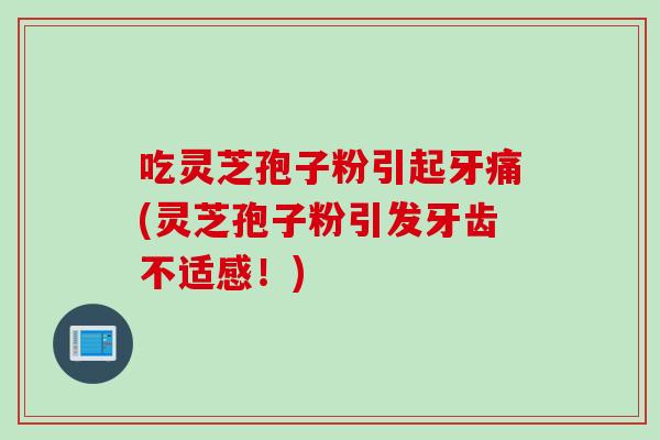 吃灵芝孢子粉引起牙痛(灵芝孢子粉引发牙齿不适感！)