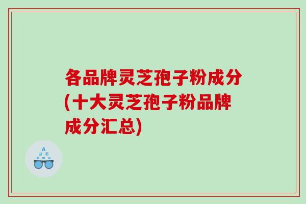 各品牌灵芝孢子粉成分(十大灵芝孢子粉品牌成分汇总)