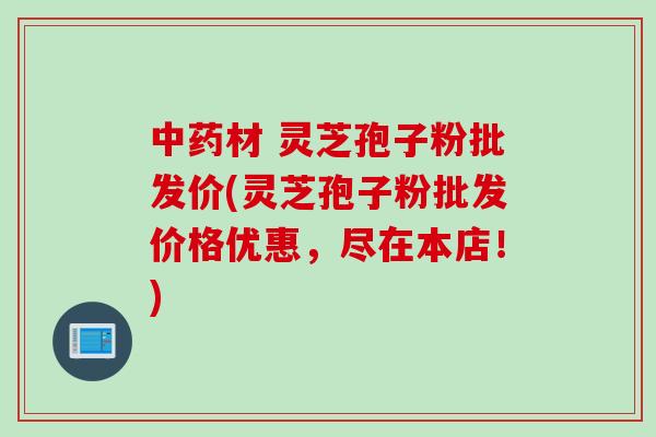 中药材 灵芝孢子粉批发价(灵芝孢子粉批发价格优惠，尽在本店！)