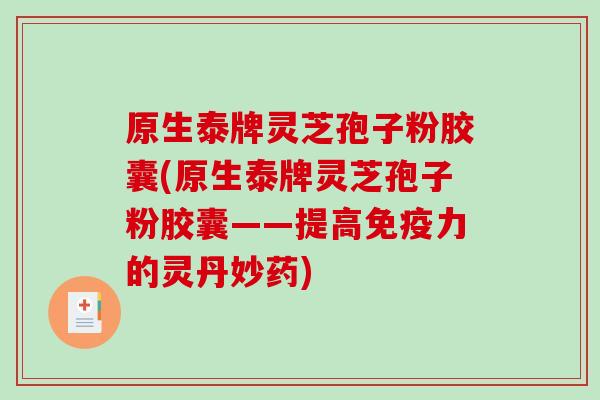 原生泰牌灵芝孢子粉胶囊(原生泰牌灵芝孢子粉胶囊——提高免疫力的灵丹妙药)