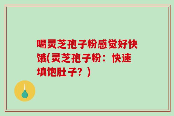 喝灵芝孢子粉感觉好快饿(灵芝孢子粉：快速填饱肚子？)