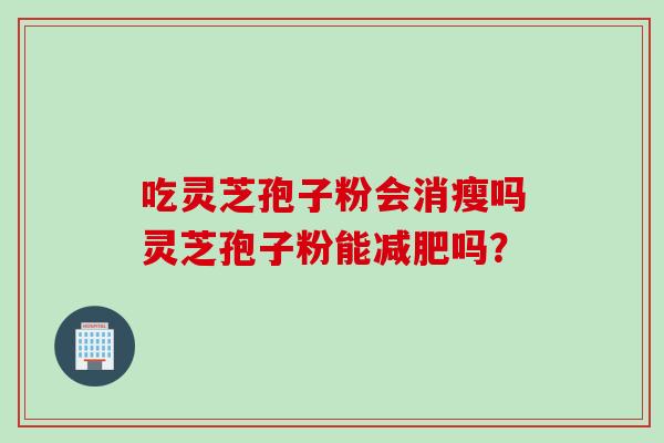 吃灵芝孢子粉会消瘦吗灵芝孢子粉能减肥吗？
