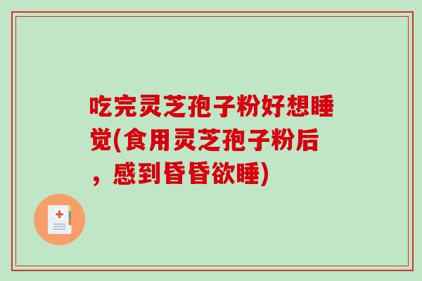 吃完灵芝孢子粉好想睡觉(食用灵芝孢子粉后,感到昏昏欲睡) 吃完灵芝孢子粉好想睡觉(食用灵芝孢子粉后,感到昏昏欲睡)