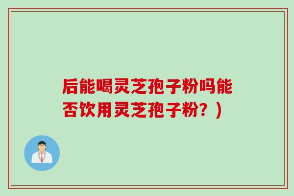 后能喝灵芝孢子粉吗能否饮用灵芝孢子粉？)